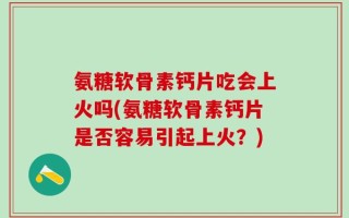 氨糖软骨素钙片吃会上火吗(氨糖软骨素钙片是否容易引起上火？)