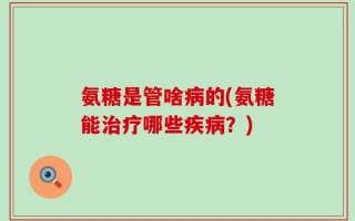 氨糖是管啥病的(氨糖能治疗哪些疾病？)