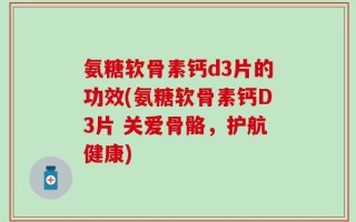 氨糖软骨素钙d3片的功效(氨糖软骨素钙D3片 关爱骨骼，护航健康)