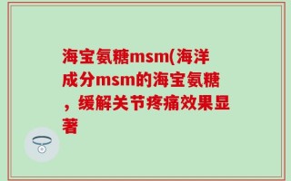 海宝氨糖msm(海洋成分msm的海宝氨糖，缓解关节疼痛效果显著
