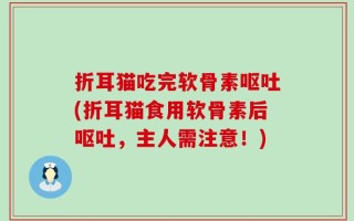 折耳猫吃完软骨素呕吐(折耳猫食用软骨素后呕吐，主人需注意！)