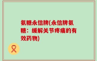 氨糖永信牌(永信牌氨糖：缓解关节疼痛的有效药物)