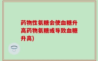 药物性氨糖会使血糖升高药物氨糖或导致血糖升高)