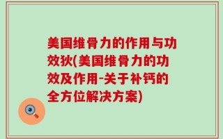 美国维骨力的作用与功效狄(美国维骨力的功效及作用-关于补钙的全方位解决方案)