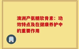 澳洲产氨糖软骨素：功效特点及在健康养护中的重要作用
