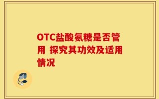 OTC盐酸氨糖是否管用 探究其功效及适用情况