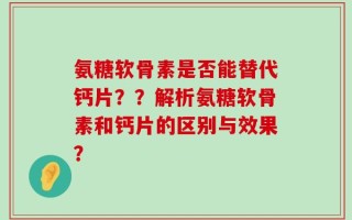 氨糖软骨素是否能替代钙片？？解析氨糖软骨素和钙片的区别与效果？