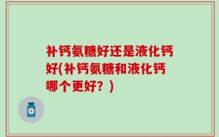 补钙氨糖好还是液化钙好(补钙氨糖和液化钙哪个更好？)