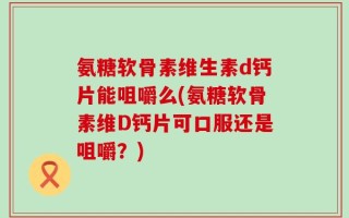 氨糖软骨素维生素d钙片能咀嚼么(氨糖软骨素维D钙片可口服还是咀嚼？)