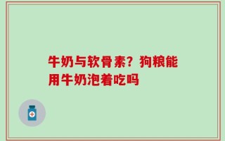 牛奶与软骨素？狗粮能用牛奶泡着吃吗