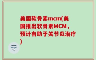 美国软骨素mcm(美国推出软骨素MCM，预计有助于关节炎治疗)