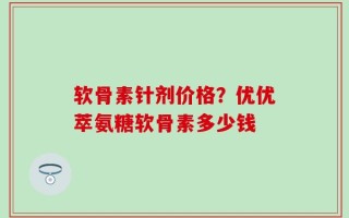 软骨素针剂价格？优优萃氨糖软骨素多少钱