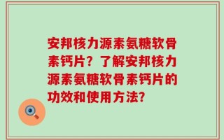 安邦核力源素氨糖软骨素钙片？了解安邦核力源素氨糖软骨素钙片的功效和使用方法？