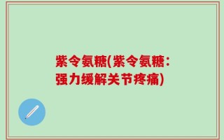 紫令氨糖(紫令氨糖：强力缓解关节疼痛)