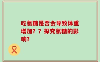 吃氨糖是否会导致体重增加？？探究氨糖的影响？