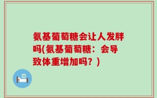 氨基葡萄糖会让人发胖吗(氨基葡萄糖：会导致体重增加吗？)