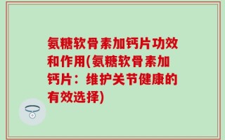氨糖软骨素加钙片功效和作用(氨糖软骨素加钙片：维护关节健康的有效选择)