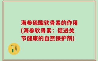 海参硫酸软骨素的作用(海参软骨素：促进关节健康的自然保护剂)