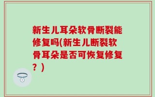 新生儿耳朵软骨断裂能修复吗(新生儿断裂软骨耳朵是否可恢复修复？)