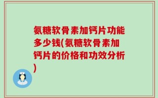 氨糖软骨素加钙片功能多少钱(氨糖软骨素加钙片的价格和功效分析)
