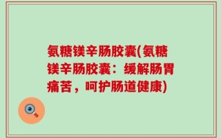 氨糖镁辛肠胶囊(氨糖镁辛肠胶囊：缓解肠胃痛苦，呵护肠道健康)