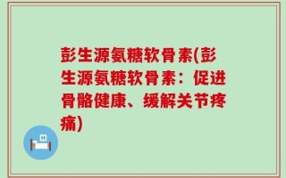 彭生源氨糖软骨素(彭生源氨糖软骨素：促进骨骼健康、缓解关节疼痛)