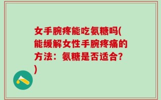 女手腕疼能吃氨糖吗(能缓解女性手腕疼痛的方法：氨糖是否适合？)