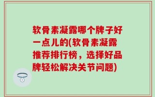 软骨素凝露哪个牌子好一点儿的(软骨素凝露推荐排行榜，选择好品牌轻松解决关节问题)