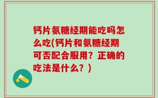 钙片氨糖经期能吃吗怎么吃(钙片和氨糖经期可否配合服用？正确的吃法是什么？)