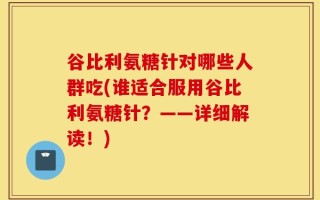 谷比利氨糖针对哪些人群吃(谁适合服用谷比利氨糖针？——详细解读！)