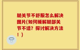 腿关节不舒服怎么解决图片(如何缓解腿部关节不适？探讨解决方法！)