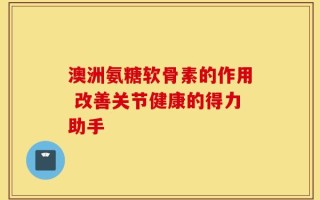 澳洲氨糖软骨素的作用 改善关节健康的得力助手