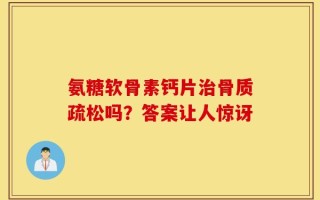 氨糖软骨素钙片治骨质疏松吗？答案让人惊讶