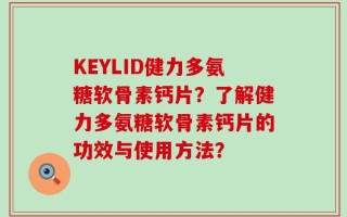 KEYLID健力多氨糖软骨素钙片？了解健力多氨糖软骨素钙片的功效与使用方法？