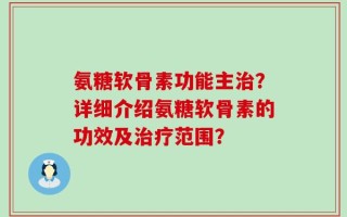 氨糖软骨素功能主治？详细介绍氨糖软骨素的功效及治疗范围？