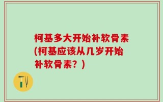 柯基多大开始补软骨素(柯基应该从几岁开始补软骨素？)
