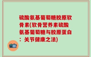 硫酸氨基葡萄糖胶原软骨素(软骨营养素硫酸氨基葡萄糖与胶原蛋白：关节健康之法)