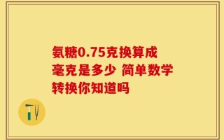 氨糖0.75克换算成毫克是多少 简单数学转换你知道吗