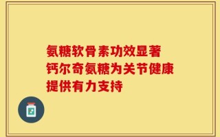 氨糖软骨素功效显著 钙尔奇氨糖为关节健康提供有力支持
