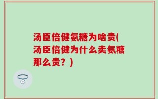 汤臣倍健氨糖为啥贵(汤臣倍健为什么卖氨糖那么贵？)