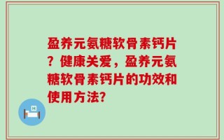 盈养元氨糖软骨素钙片？健康关爱，盈养元氨糖软骨素钙片的功效和使用方法？