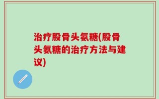 治疗股骨头氨糖(股骨头氨糖的治疗方法与建议)