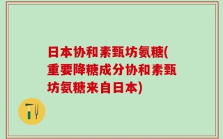 日本协和素甄坊氨糖(重要降糖成分协和素甄坊氨糖来自日本)