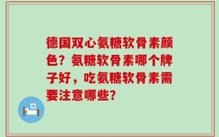 德国双心氨糖软骨素颜色？氨糖软骨素哪个牌子好，吃氨糖软骨素需要注意哪些？