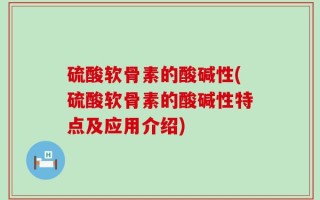 硫酸软骨素的酸碱性(硫酸软骨素的酸碱性特点及应用介绍)