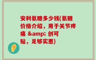 安利氨糖多少钱(氨糖价格介绍，用于关节疼痛 & 创可贴，足够实惠)
