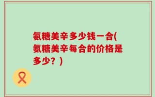 氨糖美辛多少钱一合(氨糖美辛每合的价格是多少？)