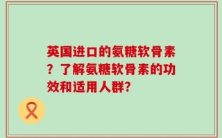 英国进口的氨糖软骨素？了解氨糖软骨素的功效和适用人群？