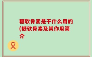 糖软骨素是干什么用的(糖软骨素及其作用简介