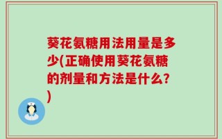 葵花氨糖用法用量是多少(正确使用葵花氨糖的剂量和方法是什么？)